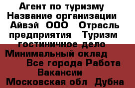 Агент по туризму › Название организации ­ Айвэй, ООО › Отрасль предприятия ­ Туризм, гостиничное дело › Минимальный оклад ­ 50 000 - Все города Работа » Вакансии   . Московская обл.,Дубна г.